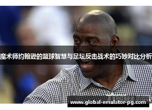 魔术师约翰逊的篮球智慧与足坛反击战术的巧妙对比分析