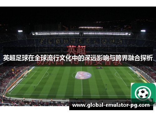 英超足球在全球流行文化中的深远影响与跨界融合探析