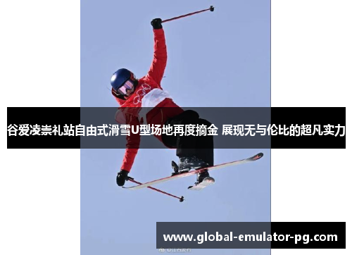 谷爱凌崇礼站自由式滑雪U型场地再度摘金 展现无与伦比的超凡实力