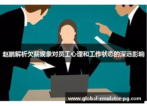 赵鹏解析欠薪现象对员工心理和工作状态的深远影响 赵鹏解析欠薪现象对员工心理和工作状态的深远影响