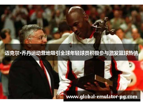 迈克尔·乔丹运动营地吸引全球年轻球员积极参与激发篮球热情