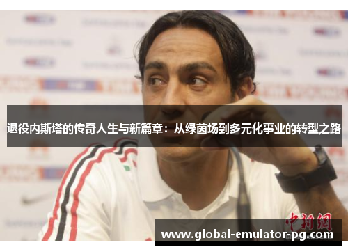 退役内斯塔的传奇人生与新篇章:从绿茵场到多元化事业的转型之路