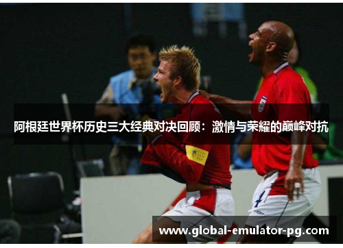 阿根廷世界杯历史三大经典对决回顾:激情与荣耀的巅峰对抗 阿根廷世界杯历史三大经典对决回顾:激情与荣耀的巅峰对抗