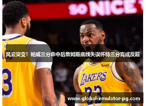 风云突变!帕威三分命中后詹姆斯底线失误怀特三分完成反超 风云突变!帕威三分命中后詹姆斯底线失误怀特三分完成反超