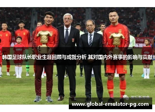 韩国足球队长职业生涯回顾与成就分析 其对国内外赛事的影响与贡献