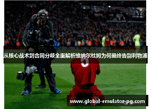 从核心战术到合同分歧全面解析维纳尔杜姆为何最终告别利物浦