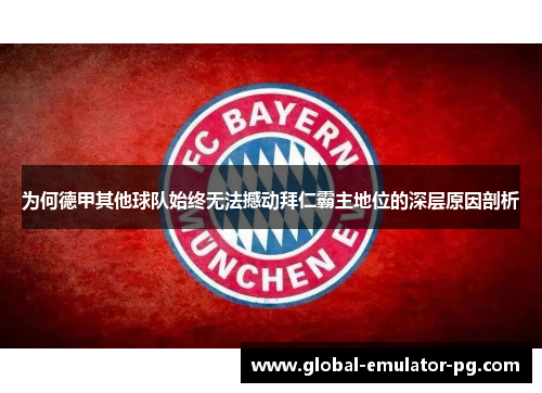 为何德甲其他球队始终无法撼动拜仁霸主地位的深层原因剖析