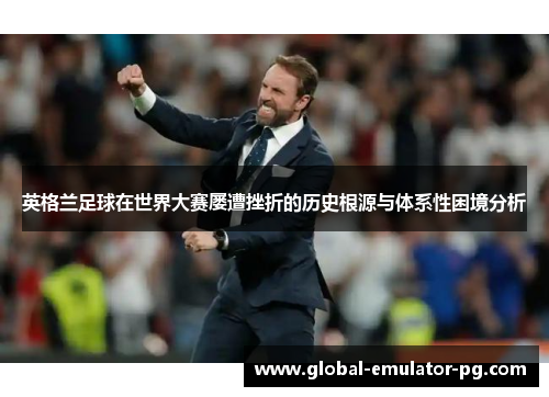 英格兰足球在世界大赛屡遭挫折的历史根源与体系性困境分析