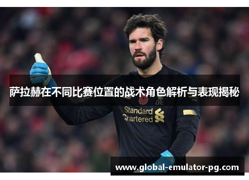 萨拉赫在不同比赛位置的战术角色解析与表现揭秘