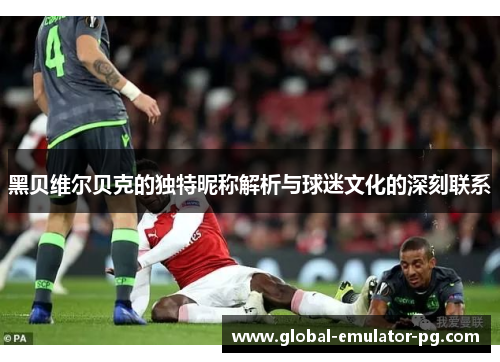 黑贝维尔贝克的独特昵称解析与球迷文化的深刻联系