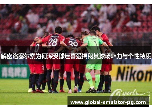 解密洛塞尔索为何深受球迷喜爱揭秘其球场魅力与个性特质 解密洛塞尔索为何深受球迷喜爱揭秘其球场魅力与个性特质