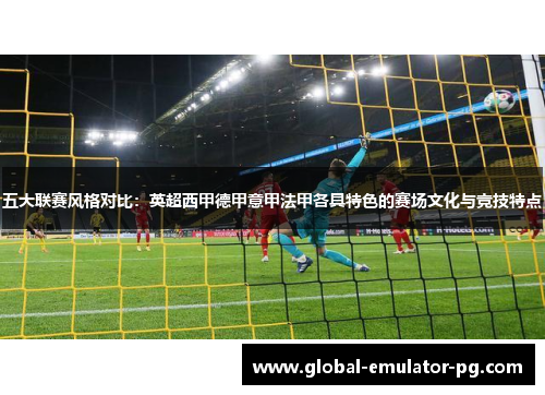 五大联赛风格对比:英超西甲德甲意甲法甲各具特色的赛场文化与竞技特点 五大联赛风格对比:英超西甲德甲意甲法甲各具特色的赛场文化与竞技特点