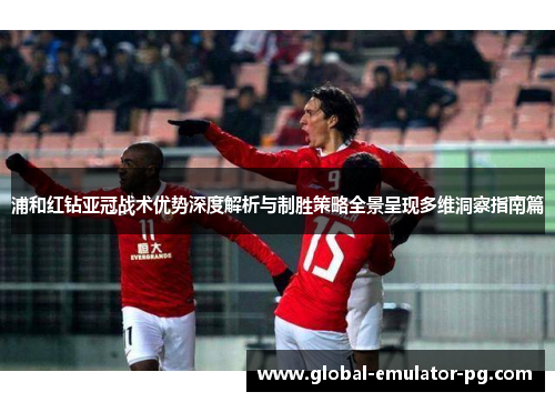 浦和红钻亚冠战术优势深度解析与制胜策略全景呈现多维洞察指南篇 浦和红钻亚冠战术优势深度解析与制胜策略全景呈现多维洞察指南篇