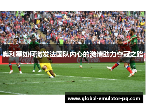 奥利塞如何激发法国队内心的激情助力夺冠之路 奥利塞如何激发法国队内心的激情助力夺冠之路