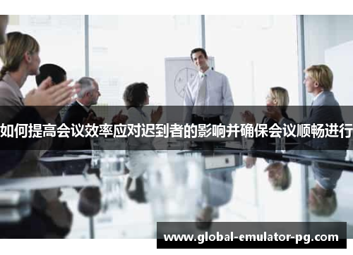 如何提高会议效率应对迟到者的影响并确保会议顺畅进行 如何提高会议效率应对迟到者的影响并确保会议顺畅进行