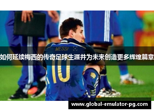 如何延续梅西的传奇足球生涯并为未来创造更多辉煌篇章 如何延续梅西的传奇足球生涯并为未来创造更多辉煌篇章