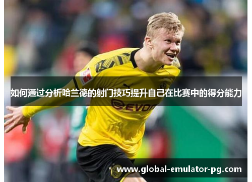 如何通过分析哈兰德的射门技巧提升自己在比赛中的得分能力