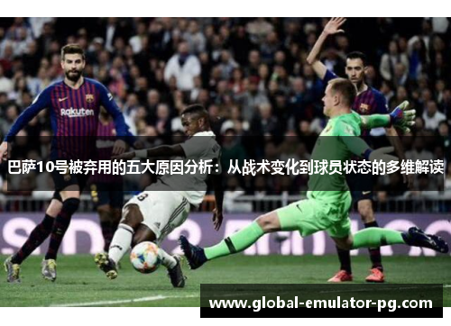 巴萨10号被弃用的五大原因分析:从战术变化到球员状态的多维解读 巴萨10号被弃用的五大原因分析:从战术变化到球员状态的多维解读
