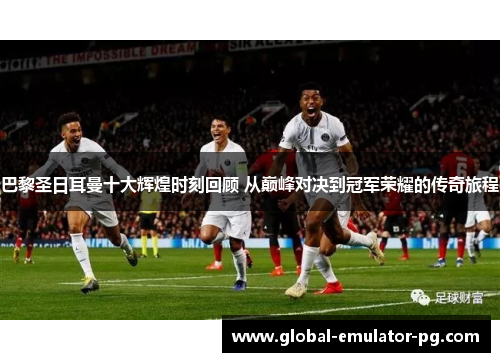 巴黎圣日耳曼十大辉煌时刻回顾 从巅峰对决到冠军荣耀的传奇旅程 巴黎圣日耳曼十大辉煌时刻回顾 从巅峰对决到冠军荣耀的传奇旅程