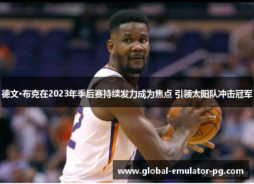 德文·布克在2023年季后赛持续发力成为焦点 引领太阳队冲击冠军 德文·布克在2023年季后赛持续发力成为焦点 引领太阳队冲击冠军