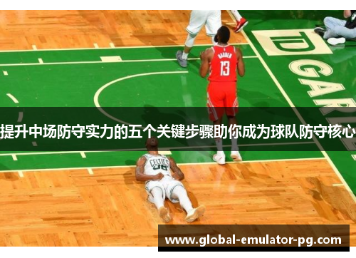 提升中场防守实力的五个关键步骤助你成为球队防守核心