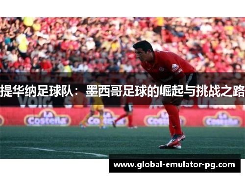 提华纳足球队:墨西哥足球的崛起与挑战之路 提华纳足球队:墨西哥足球的崛起与挑战之路
