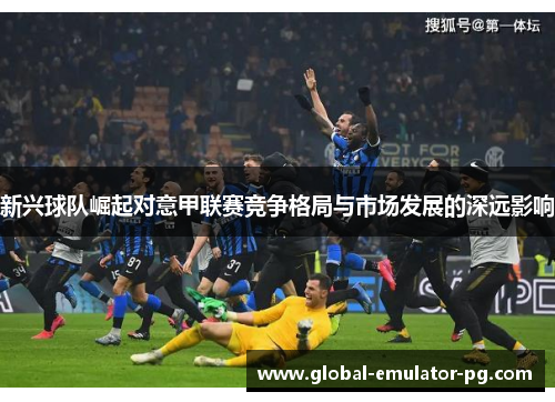 新兴球队崛起对意甲联赛竞争格局与市场发展的深远影响 新兴球队崛起对意甲联赛竞争格局与市场发展的深远影响