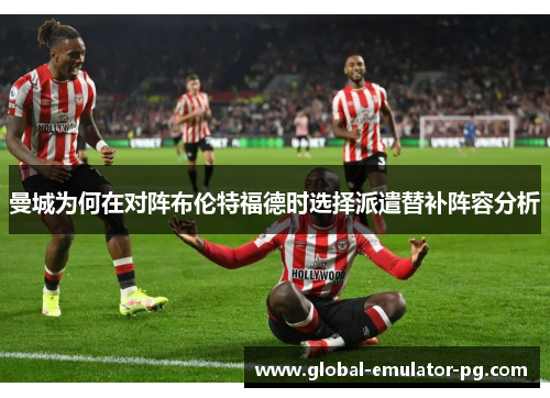 曼城为何在对阵布伦特福德时选择派遣替补阵容分析