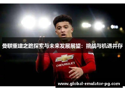 曼联重建之路探索与未来发展展望:挑战与机遇并存 曼联重建之路探索与未来发展展望:挑战与机遇并存