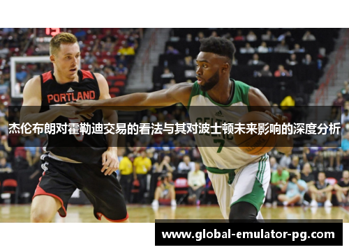 杰伦布朗对霍勒迪交易的看法与其对波士顿未来影响的深度分析