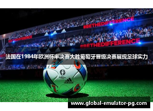 法国在1984年欧洲杯半决赛大胜葡萄牙晋级决赛展现足球实力