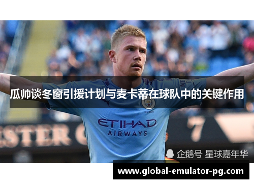 瓜帅谈冬窗引援计划与麦卡蒂在球队中的关键作用