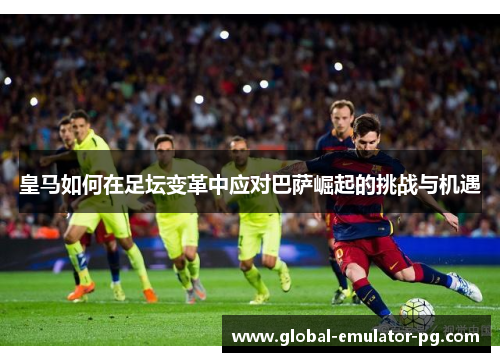 皇马如何在足坛变革中应对巴萨崛起的挑战与机遇