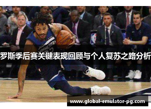 罗斯季后赛关键表现回顾与个人复苏之路分析 罗斯季后赛关键表现回顾与个人复苏之路分析