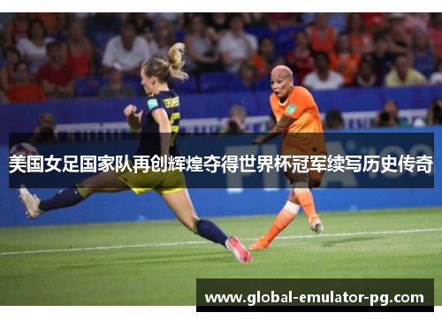 美国女足国家队再创辉煌夺得世界杯冠军续写历史传奇