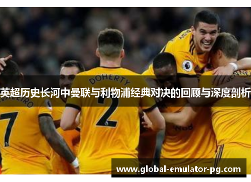 英超历史长河中曼联与利物浦经典对决的回顾与深度剖析