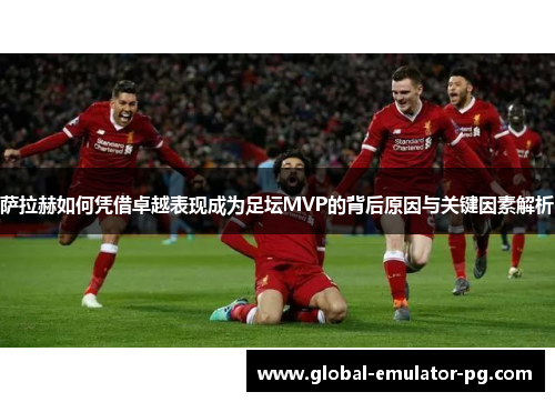 萨拉赫如何凭借卓越表现成为足坛MVP的背后原因与关键因素解析