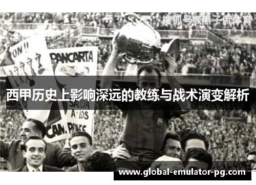 西甲历史上影响深远的教练与战术演变解析 西甲历史上影响深远的教练与战术演变解析
