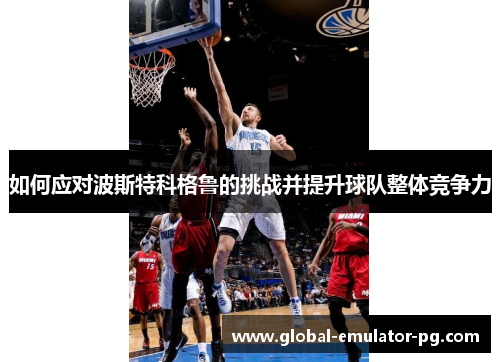 如何应对波斯特科格鲁的挑战并提升球队整体竞争力