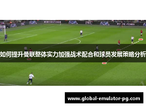 如何提升曼联整体实力加强战术配合和球员发展策略分析