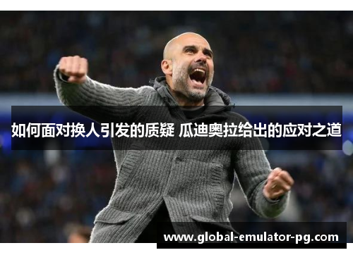 如何面对换人引发的质疑 瓜迪奥拉给出的应对之道 如何面对换人引发的质疑 瓜迪奥拉给出的应对之道