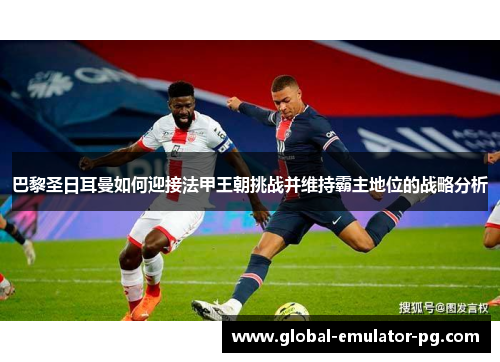 巴黎圣日耳曼如何迎接法甲王朝挑战并维持霸主地位的战略分析