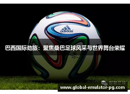 巴西国际劲旅：聚焦桑巴足球风采与世界舞台荣耀