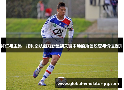 拜仁与里昂：托利索从潜力新星到关键中场的角色蜕变与价值提升