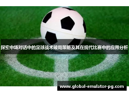探索中场对话中的足球战术破局策略及其在现代比赛中的应用分析