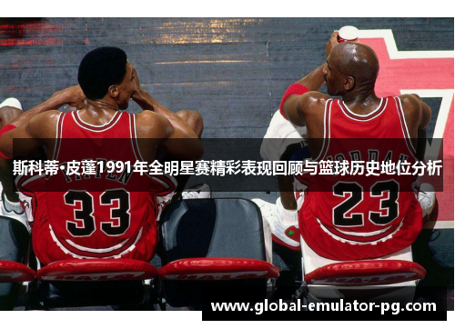 斯科蒂·皮蓬1991年全明星赛精彩表现回顾与篮球历史地位分析