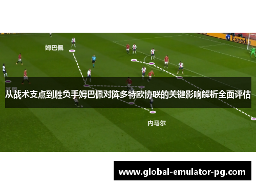 从战术支点到胜负手姆巴佩对阵多特欧协联的关键影响解析全面评估