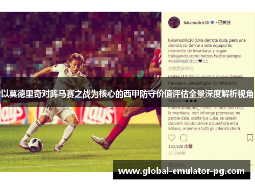 以莫德里奇对阵马赛之战为核心的西甲防守价值评估全景深度解析视角