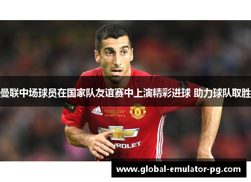 曼联中场球员在国家队友谊赛中上演精彩进球 助力球队取胜