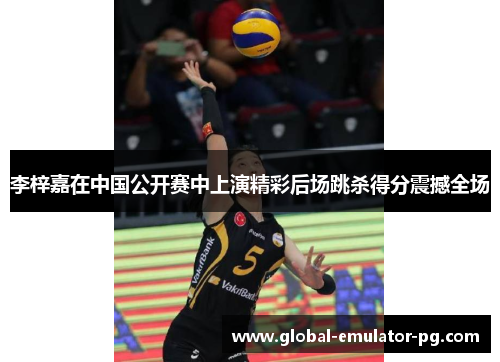李梓嘉在中国公开赛中上演精彩后场跳杀得分震撼全场